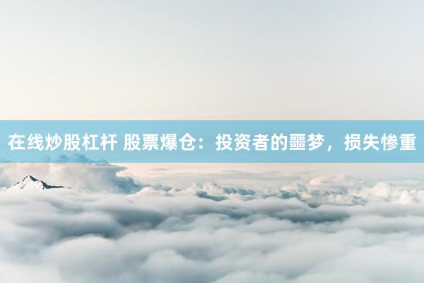 在线炒股杠杆 股票爆仓：投资者的噩梦，损失惨重