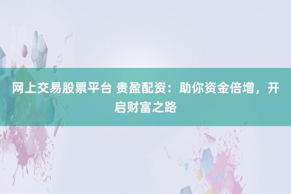 网上交易股票平台 贵盈配资：助你资金倍增，开启财富之路