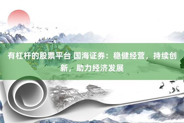 有杠杆的股票平台 国海证券：稳健经营，持续创新，助力经济发展