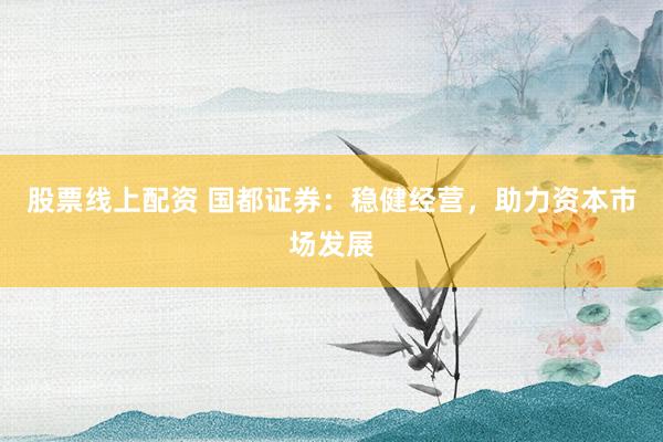 股票线上配资 国都证券：稳健经营，助力资本市场发展