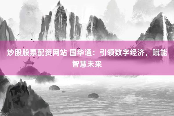 炒股股票配资网站 国华通：引领数字经济，赋能智慧未来