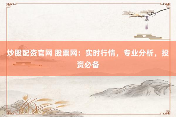 炒股配资官网 股票网：实时行情，专业分析，投资必备