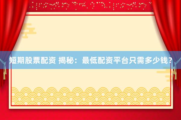 短期股票配资 揭秘：最低配资平台只需多少钱？