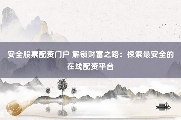 安全股票配资门户 解锁财富之路：探索最安全的在线配资平台