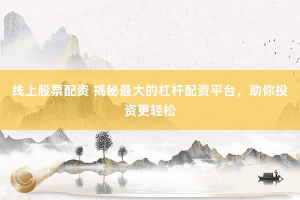 线上股票配资 揭秘最大的杠杆配资平台，助你投资更轻松