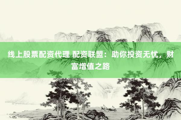 线上股票配资代理 配资联盟：助你投资无忧，财富增值之路