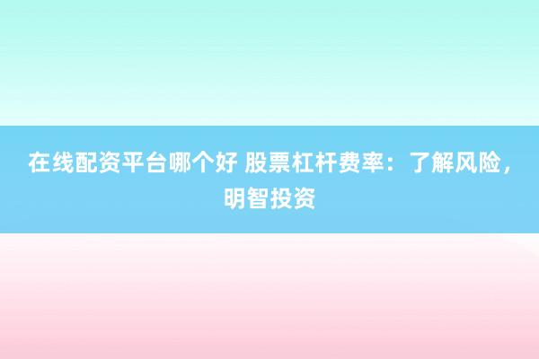 在线配资平台哪个好 股票杠杆费率：了解风险，明智投资