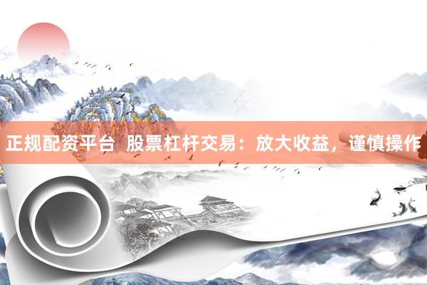 正规配资平台  股票杠杆交易：放大收益，谨慎操作