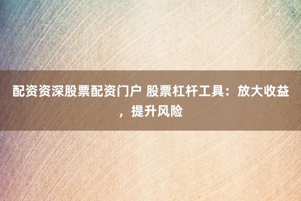 配资资深股票配资门户 股票杠杆工具：放大收益，提升风险