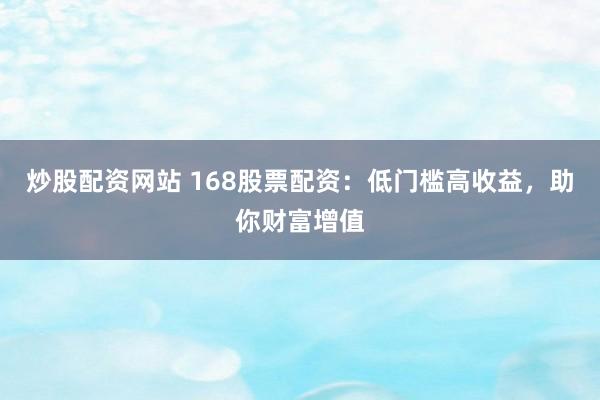 炒股配资网站 168股票配资：低门槛高收益，助你财富增值