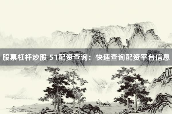 股票杠杆炒股 51配资查询：快速查询配资平台信息