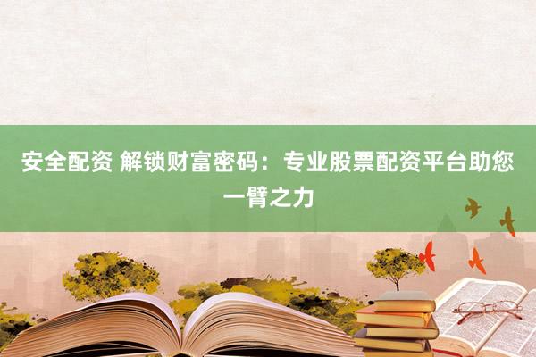 安全配资 解锁财富密码：专业股票配资平台助您一臂之力