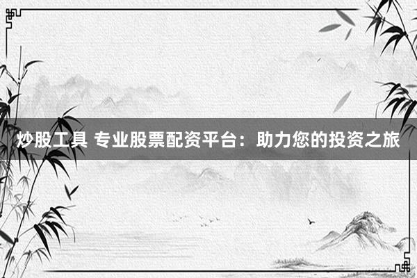 炒股工具 专业股票配资平台：助力您的投资之旅