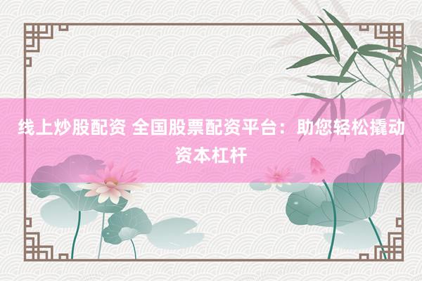 线上炒股配资 全国股票配资平台：助您轻松撬动资本杠杆
