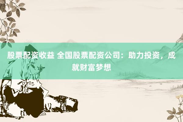 股票配资收益 全国股票配资公司：助力投资，成就财富梦想