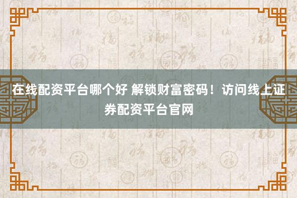 在线配资平台哪个好 解锁财富密码！访问线上证券配资平台官网