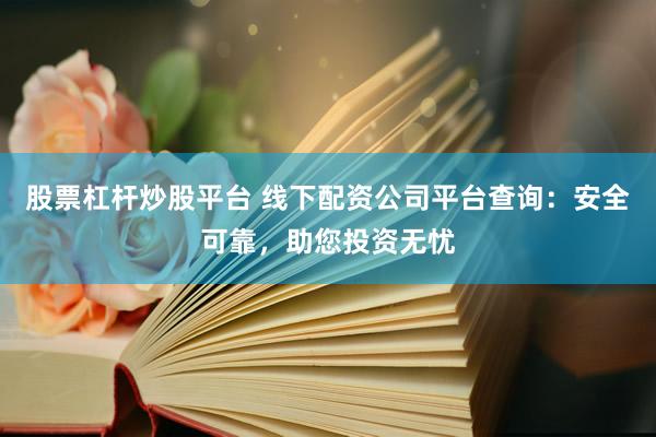 股票杠杆炒股平台 线下配资公司平台查询：安全可靠，助您投资无忧