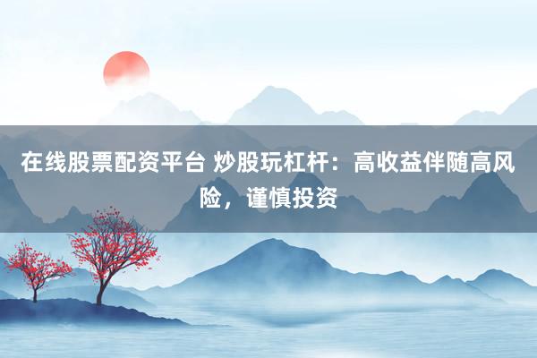 在线股票配资平台 炒股玩杠杆：高收益伴随高风险，谨慎投资