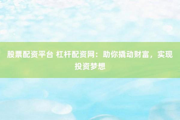 股票配资平台 杠杆配资网：助你撬动财富，实现投资梦想