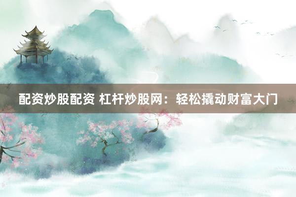 配资炒股配资 杠杆炒股网：轻松撬动财富大门