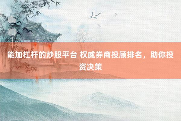能加杠杆的炒股平台 权威券商投顾排名，助你投资决策