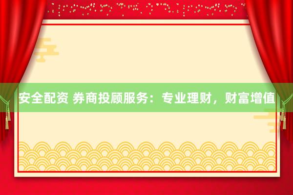 安全配资 券商投顾服务：专业理财，财富增值