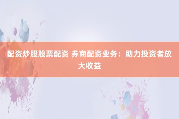 配资炒股股票配资 券商配资业务：助力投资者放大收益