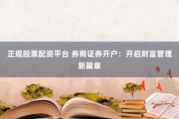 正规股票配资平台 券商证券开户：开启财富管理新篇章