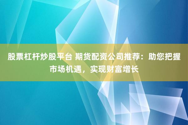 股票杠杆炒股平台 期货配资公司推荐：助您把握市场机遇，实现财富增长