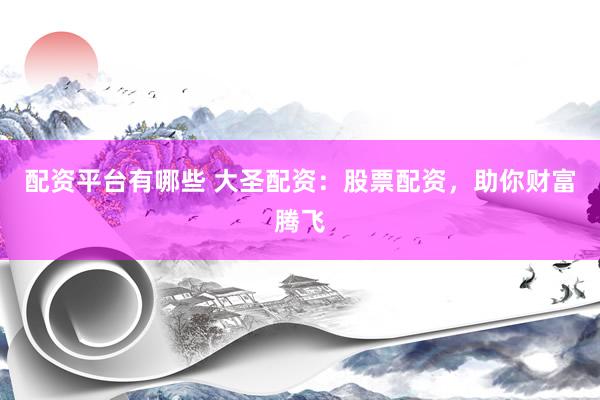 配资平台有哪些 大圣配资：股票配资，助你财富腾飞