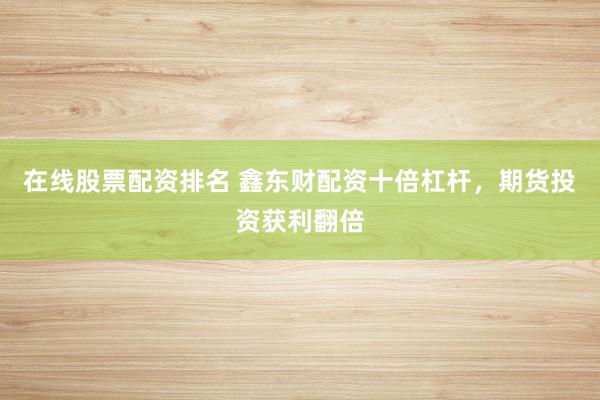在线股票配资排名 鑫东财配资十倍杠杆，期货投资获利翻倍