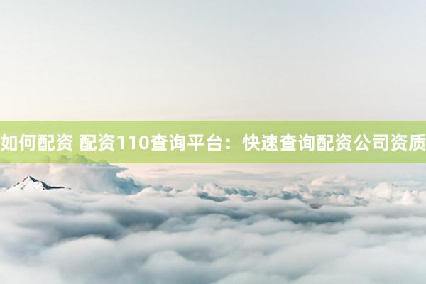 如何配资 配资110查询平台：快速查询配资公司资质