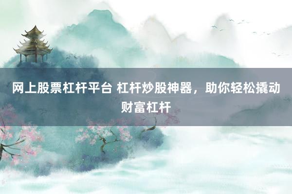 网上股票杠杆平台 杠杆炒股神器，助你轻松撬动财富杠杆