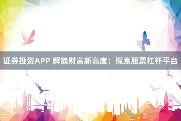 证券投资APP 解锁财富新高度：探索股票杠杆平台