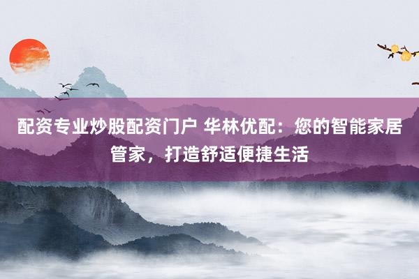 配资专业炒股配资门户 华林优配：您的智能家居管家，打造舒适便捷生活