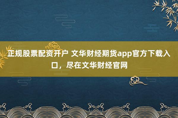 正规股票配资开户 文华财经期货app官方下载入口，尽在文华财经官网