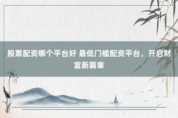 股票配资哪个平台好 最低门槛配资平台，开启财富新篇章