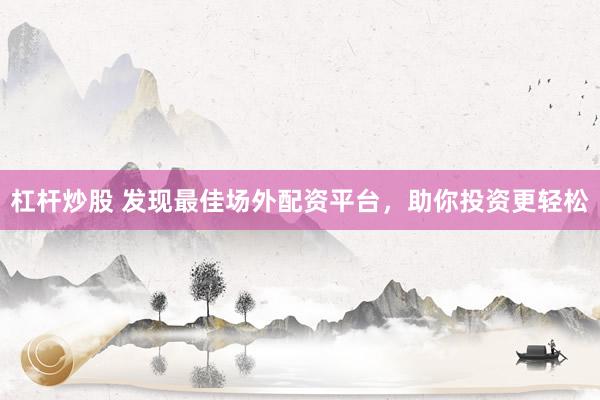 杠杆炒股 发现最佳场外配资平台，助你投资更轻松