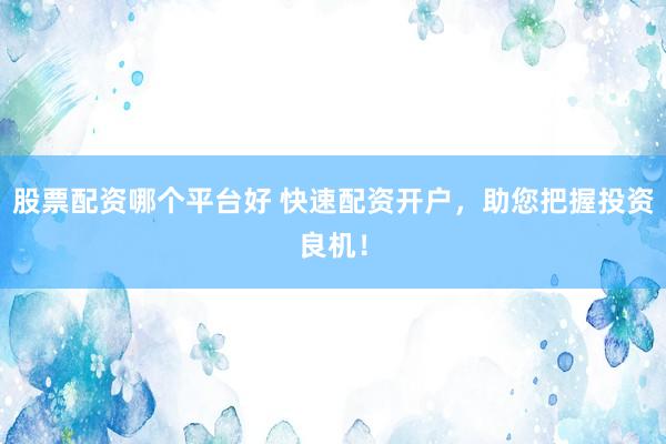 股票配资哪个平台好 快速配资开户，助您把握投资良机！