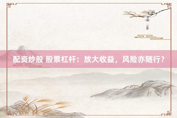 配资炒股 股票杠杆：放大收益，风险亦随行？