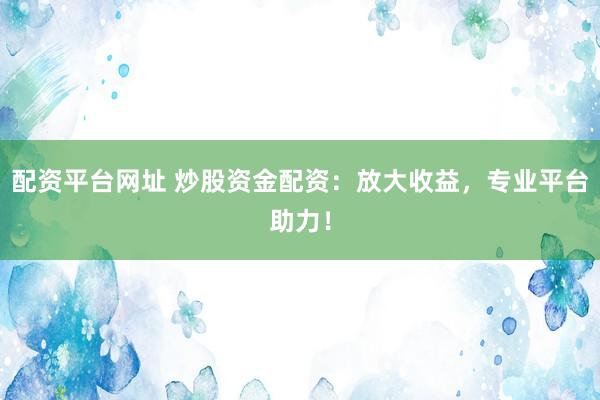 配资平台网址 炒股资金配资：放大收益，专业平台助力！