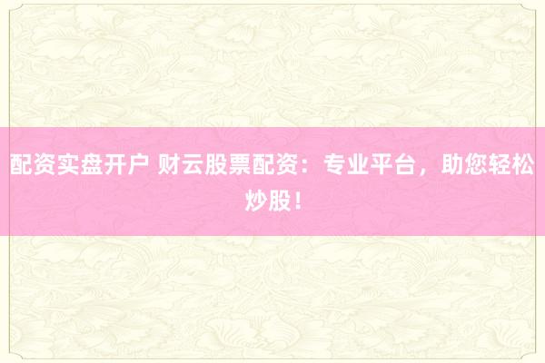 配资实盘开户 财云股票配资：专业平台，助您轻松炒股！