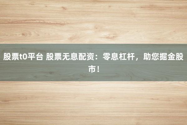 股票t0平台 股票无息配资：零息杠杆，助您掘金股市！