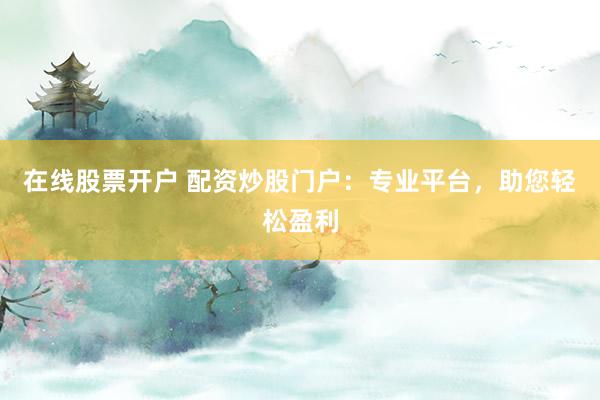 在线股票开户 配资炒股门户：专业平台，助您轻松盈利