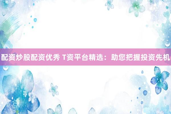 配资炒股配资优秀 T资平台精选：助您把握投资先机