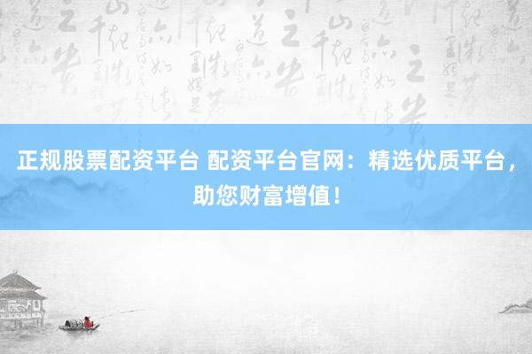 正规股票配资平台 配资平台官网：精选优质平台，助您财富增值！