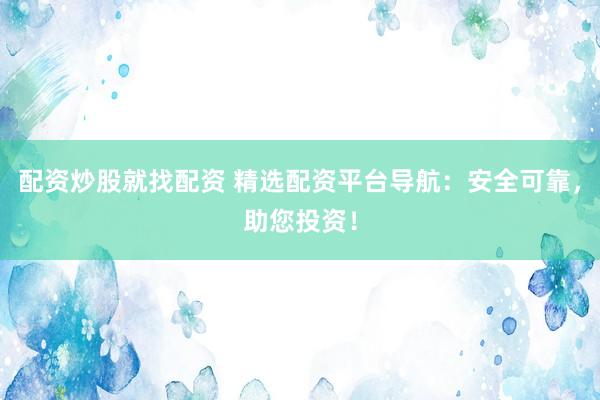 配资炒股就找配资 精选配资平台导航：安全可靠，助您投资！