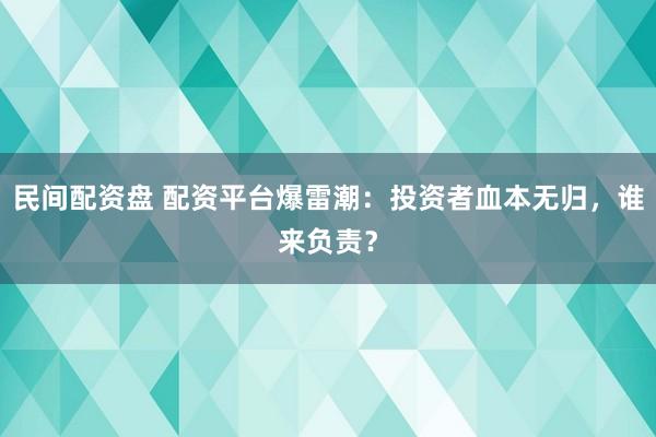 民间配资盘 配资平台爆雷潮：投资者血本无归，谁来负责？