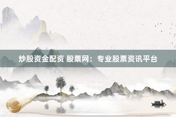 炒股资金配资 股票网：专业股票资讯平台