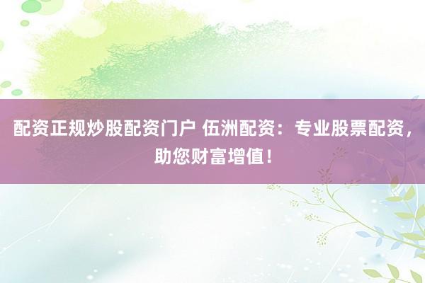 配资正规炒股配资门户 伍洲配资：专业股票配资，助您财富增值！